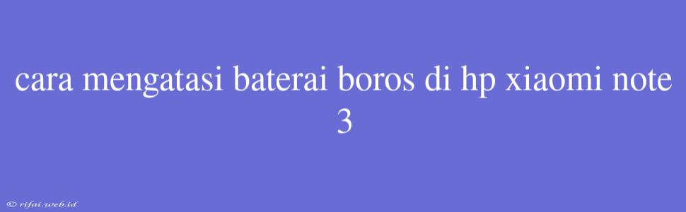 Cara Mengatasi Baterai Boros Di Hp Xiaomi Note 3