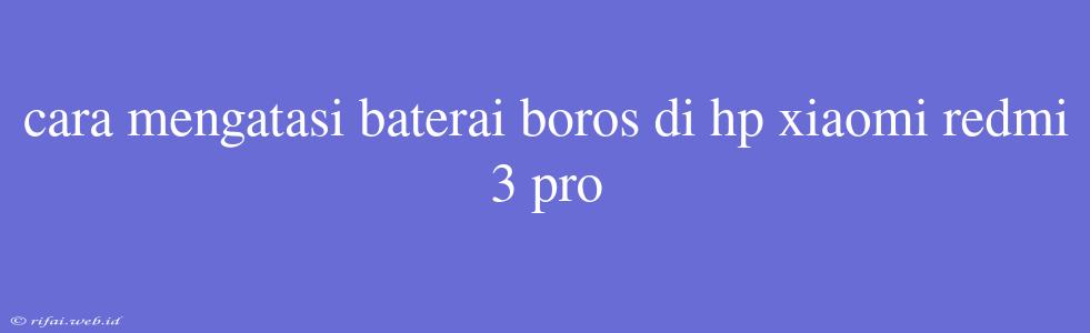 Cara Mengatasi Baterai Boros Di Hp Xiaomi Redmi 3 Pro