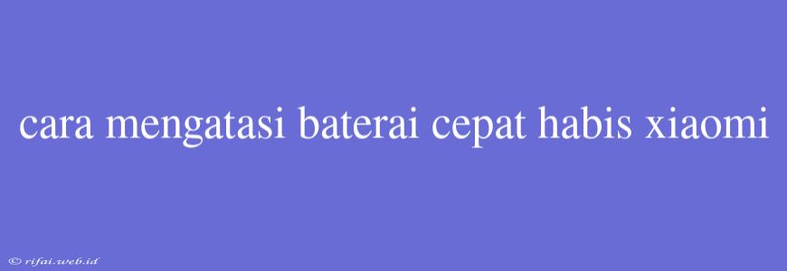 Cara Mengatasi Baterai Cepat Habis Xiaomi