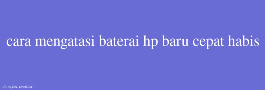 Cara Mengatasi Baterai Hp Baru Cepat Habis