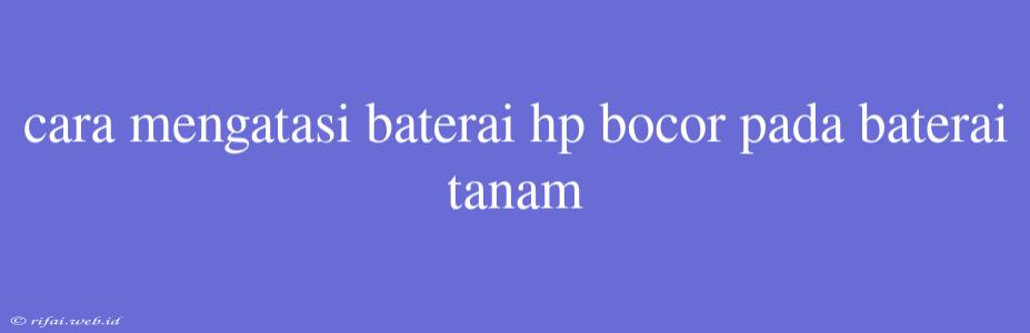 Cara Mengatasi Baterai Hp Bocor Pada Baterai Tanam