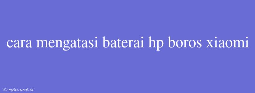 Cara Mengatasi Baterai Hp Boros Xiaomi