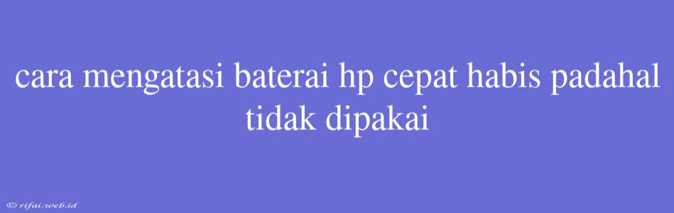 Cara Mengatasi Baterai Hp Cepat Habis Padahal Tidak Dipakai