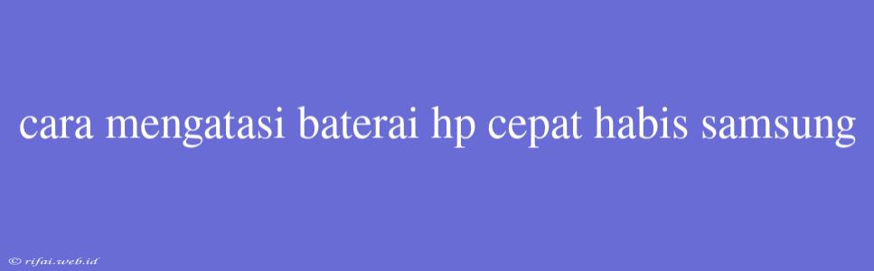 Cara Mengatasi Baterai Hp Cepat Habis Samsung