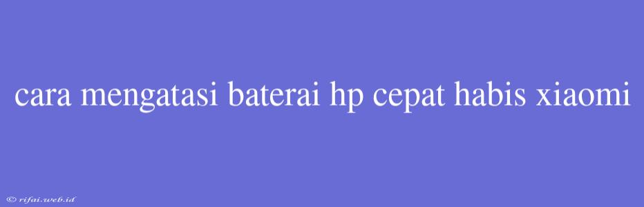 Cara Mengatasi Baterai Hp Cepat Habis Xiaomi