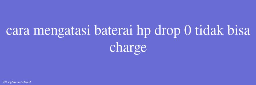 Cara Mengatasi Baterai Hp Drop 0 Tidak Bisa Charge