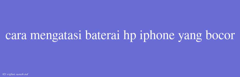 Cara Mengatasi Baterai Hp Iphone Yang Bocor