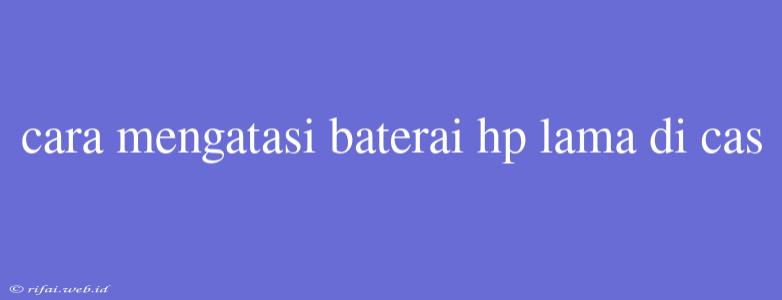 Cara Mengatasi Baterai Hp Lama Di Cas