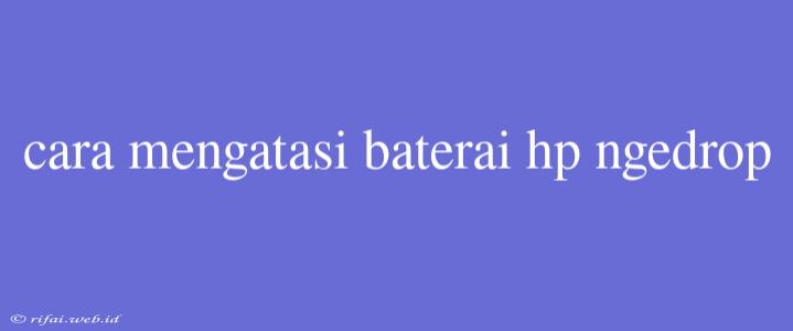 Cara Mengatasi Baterai Hp Ngedrop