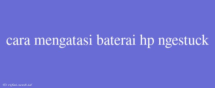 Cara Mengatasi Baterai Hp Ngestuck