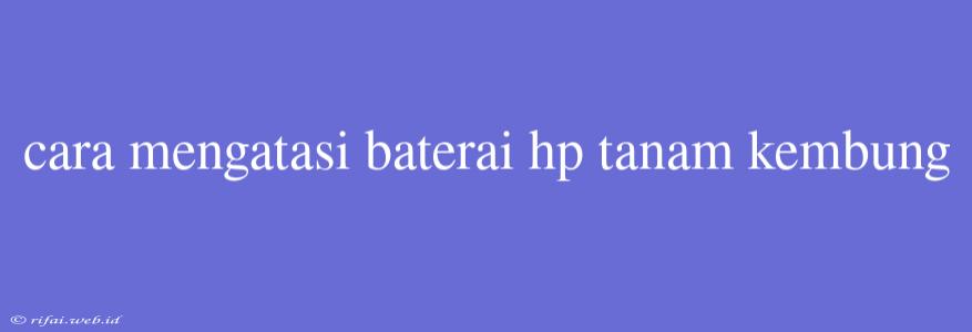 Cara Mengatasi Baterai Hp Tanam Kembung