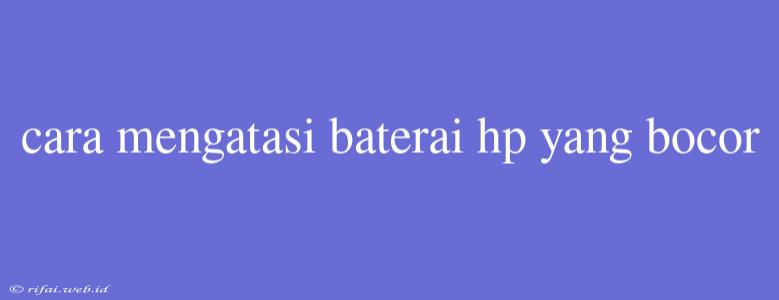 Cara Mengatasi Baterai Hp Yang Bocor