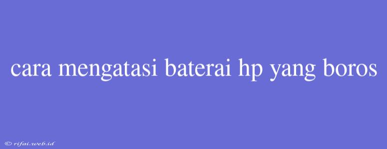 Cara Mengatasi Baterai Hp Yang Boros