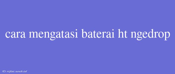 Cara Mengatasi Baterai Ht Ngedrop