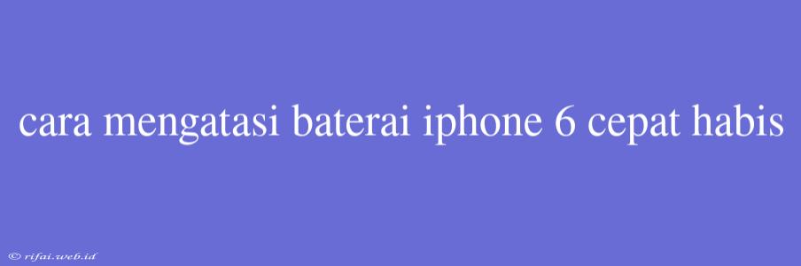 Cara Mengatasi Baterai Iphone 6 Cepat Habis