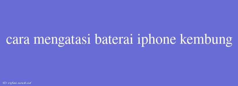 Cara Mengatasi Baterai Iphone Kembung