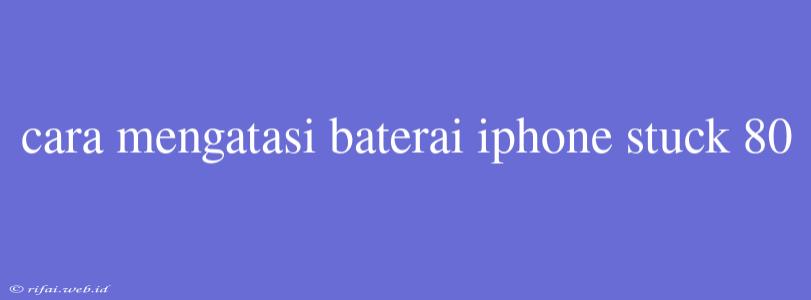 Cara Mengatasi Baterai Iphone Stuck 80