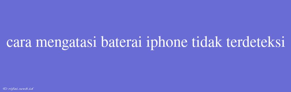 Cara Mengatasi Baterai Iphone Tidak Terdeteksi