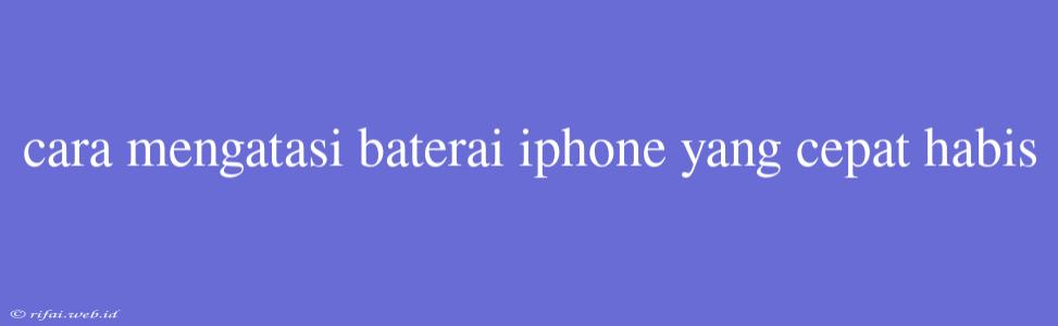 Cara Mengatasi Baterai Iphone Yang Cepat Habis