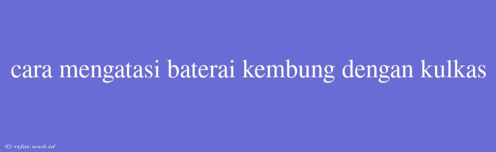 Cara Mengatasi Baterai Kembung Dengan Kulkas