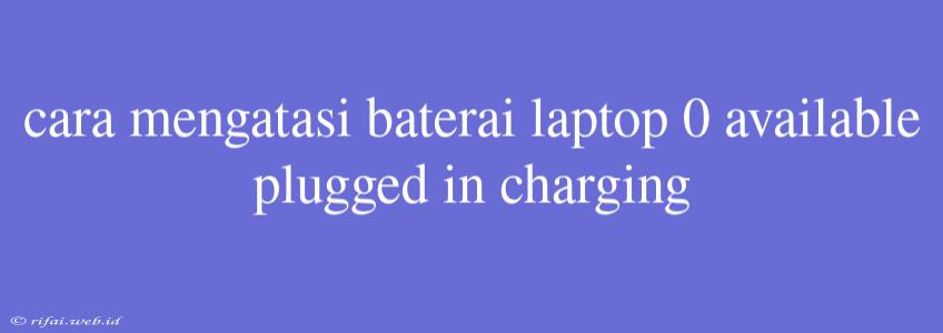 Cara Mengatasi Baterai Laptop 0 Available Plugged In Charging