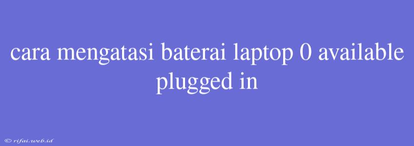 Cara Mengatasi Baterai Laptop 0 Available Plugged In