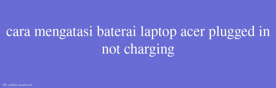 Cara Mengatasi Baterai Laptop Acer Plugged In Not Charging