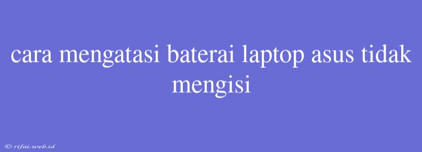 Cara Mengatasi Baterai Laptop Asus Tidak Mengisi