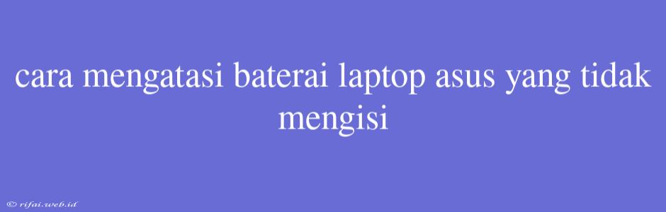 Cara Mengatasi Baterai Laptop Asus Yang Tidak Mengisi