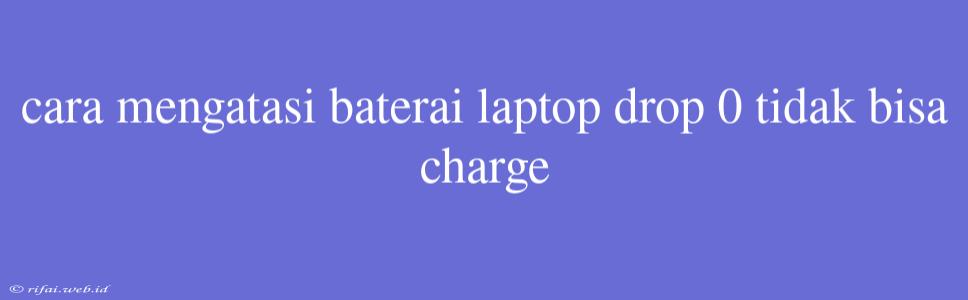 Cara Mengatasi Baterai Laptop Drop 0 Tidak Bisa Charge