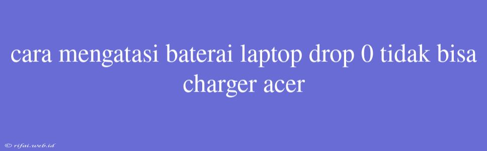 Cara Mengatasi Baterai Laptop Drop 0 Tidak Bisa Charger Acer