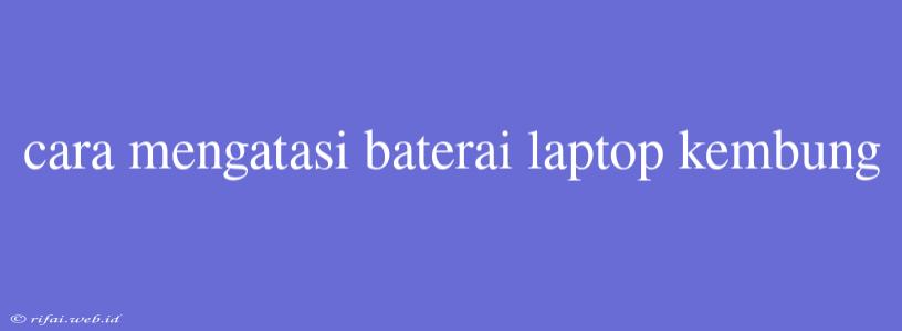 Cara Mengatasi Baterai Laptop Kembung