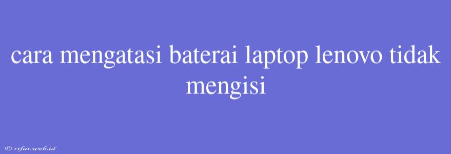 Cara Mengatasi Baterai Laptop Lenovo Tidak Mengisi