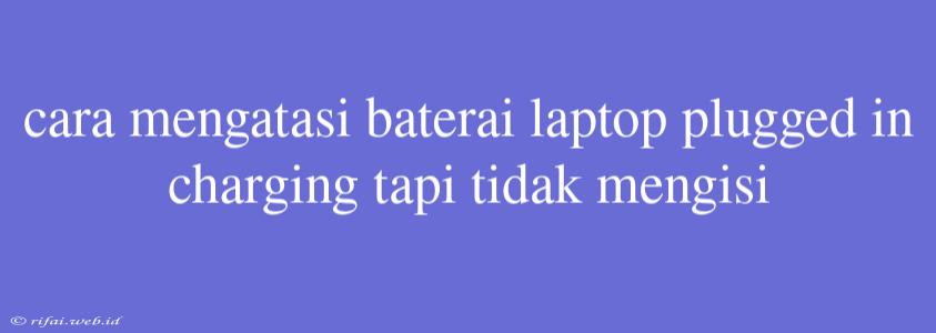 Cara Mengatasi Baterai Laptop Plugged In Charging Tapi Tidak Mengisi