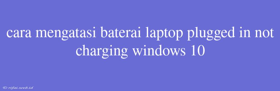 Cara Mengatasi Baterai Laptop Plugged In Not Charging Windows 10