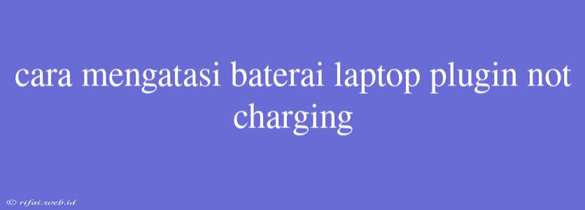 Cara Mengatasi Baterai Laptop Plugin Not Charging