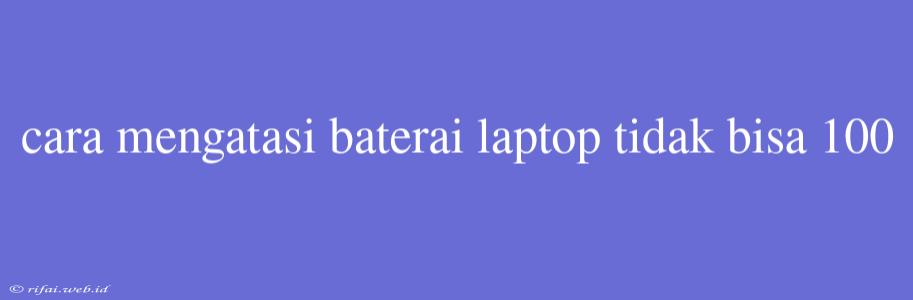 Cara Mengatasi Baterai Laptop Tidak Bisa 100