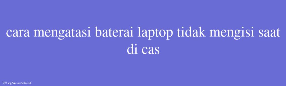 Cara Mengatasi Baterai Laptop Tidak Mengisi Saat Di Cas