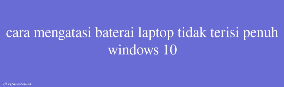 Cara Mengatasi Baterai Laptop Tidak Terisi Penuh Windows 10