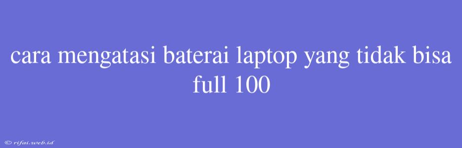 Cara Mengatasi Baterai Laptop Yang Tidak Bisa Full 100