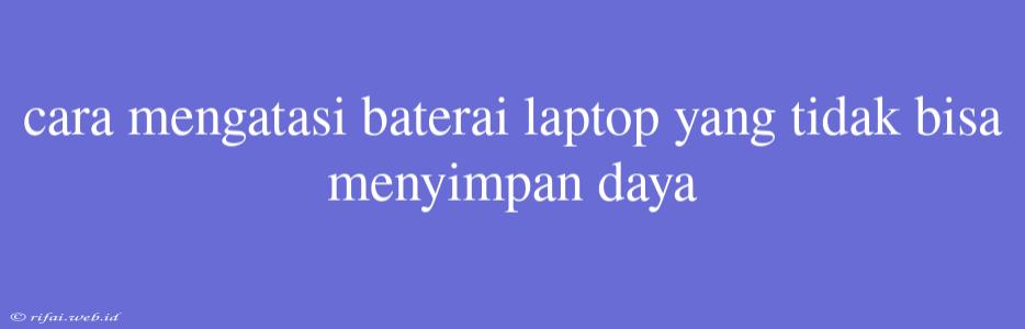 Cara Mengatasi Baterai Laptop Yang Tidak Bisa Menyimpan Daya