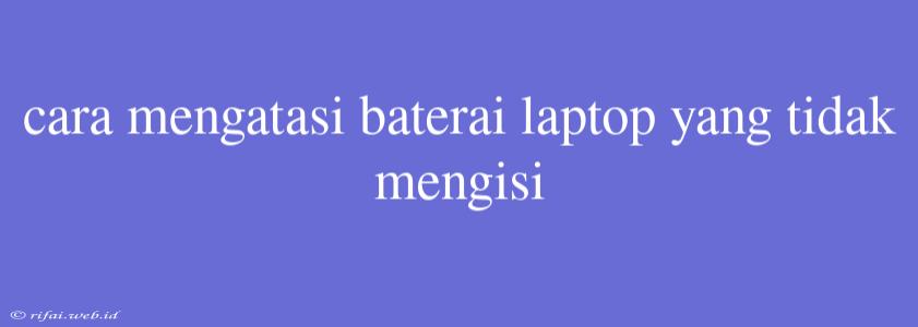 Cara Mengatasi Baterai Laptop Yang Tidak Mengisi