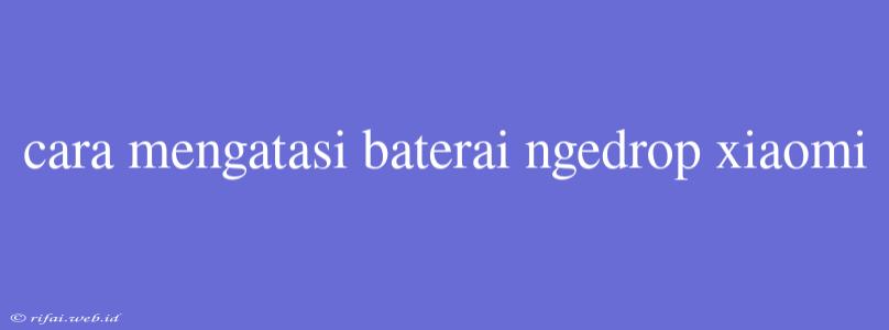 Cara Mengatasi Baterai Ngedrop Xiaomi