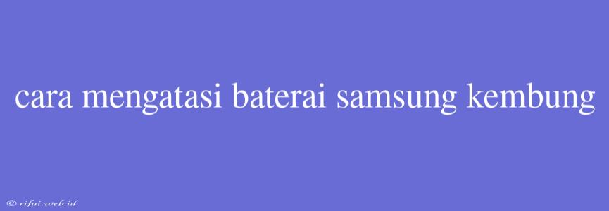 Cara Mengatasi Baterai Samsung Kembung