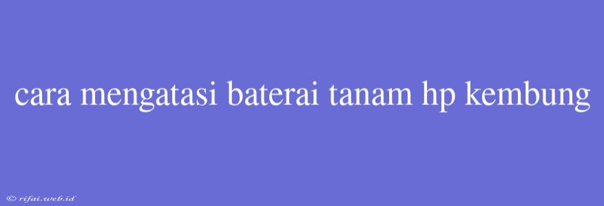 Cara Mengatasi Baterai Tanam Hp Kembung