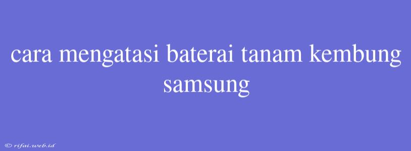 Cara Mengatasi Baterai Tanam Kembung Samsung