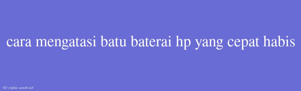 Cara Mengatasi Batu Baterai Hp Yang Cepat Habis