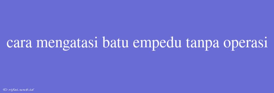 Cara Mengatasi Batu Empedu Tanpa Operasi