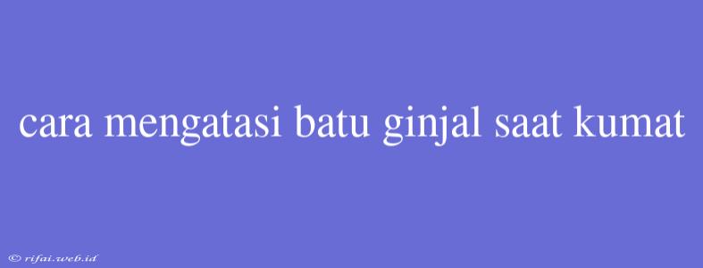 Cara Mengatasi Batu Ginjal Saat Kumat