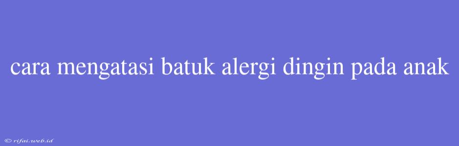 Cara Mengatasi Batuk Alergi Dingin Pada Anak